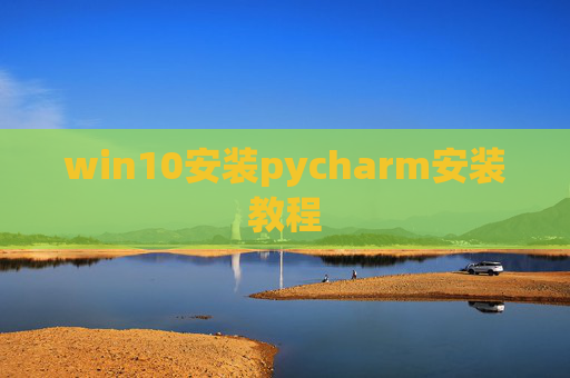 win10安装pycharm安装教程 win10安装pycharm安装教程
